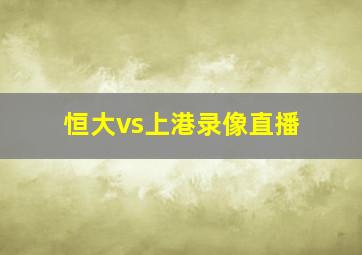 恒大vs上港录像直播