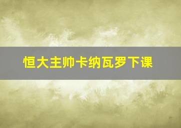 恒大主帅卡纳瓦罗下课