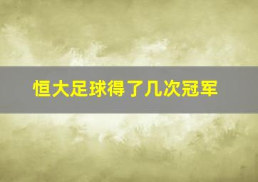 恒大足球得了几次冠军