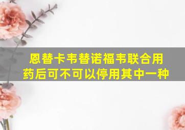 恩替卡韦替诺福韦联合用药后可不可以停用其中一种