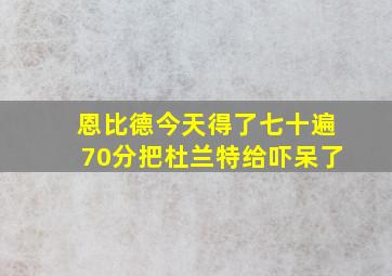 恩比德今天得了七十遍70分把杜兰特给吓呆了