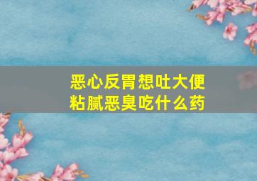 恶心反胃想吐大便粘腻恶臭吃什么药