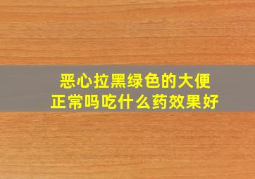 恶心拉黑绿色的大便正常吗吃什么药效果好