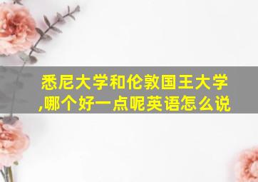 悉尼大学和伦敦国王大学,哪个好一点呢英语怎么说