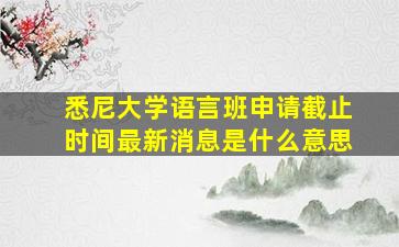 悉尼大学语言班申请截止时间最新消息是什么意思