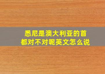 悉尼是澳大利亚的首都对不对呢英文怎么说