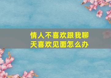 情人不喜欢跟我聊天喜欢见面怎么办