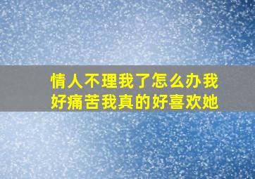 情人不理我了怎么办我好痛苦我真的好喜欢她