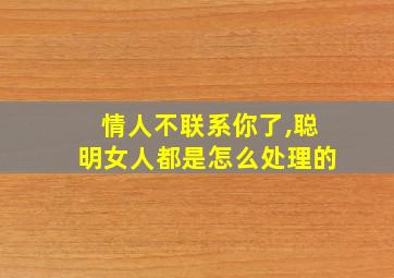 情人不联系你了,聪明女人都是怎么处理的