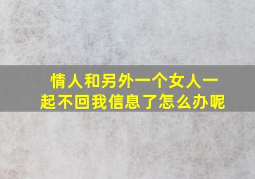 情人和另外一个女人一起不回我信息了怎么办呢