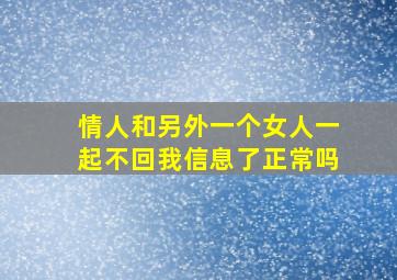 情人和另外一个女人一起不回我信息了正常吗