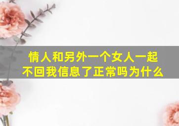 情人和另外一个女人一起不回我信息了正常吗为什么