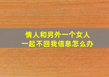 情人和另外一个女人一起不回我信息怎么办