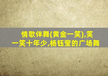 情歌伴舞(黄金一笑),笑一笑十年少,杨钰莹的广场舞