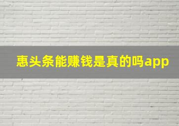 惠头条能赚钱是真的吗app