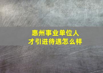 惠州事业单位人才引进待遇怎么样