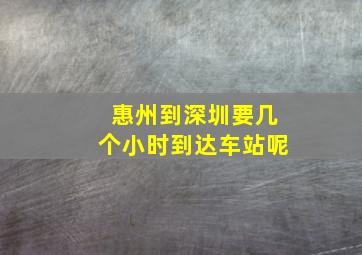 惠州到深圳要几个小时到达车站呢