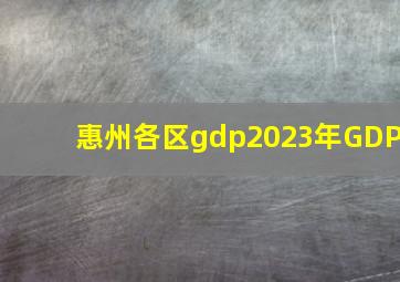 惠州各区gdp2023年GDP