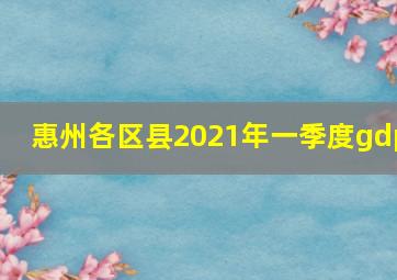 惠州各区县2021年一季度gdp