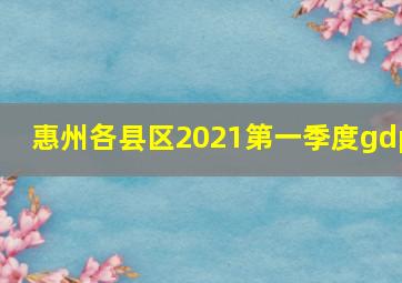 惠州各县区2021第一季度gdp