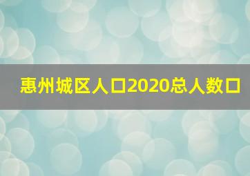 惠州城区人口2020总人数口