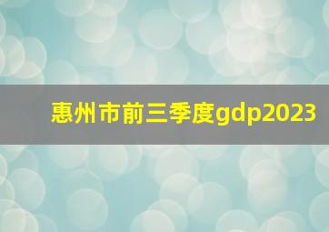 惠州市前三季度gdp2023