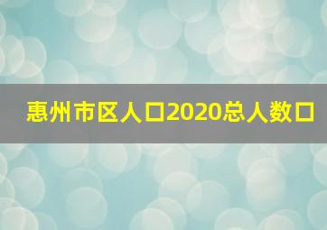 惠州市区人口2020总人数口