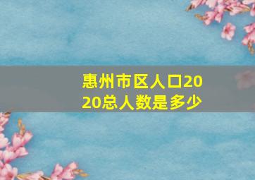 惠州市区人口2020总人数是多少