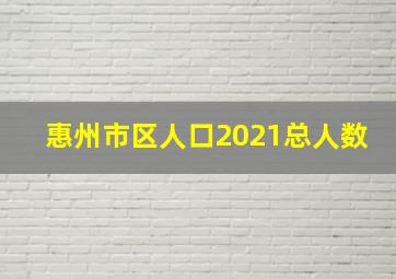 惠州市区人口2021总人数