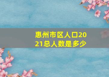 惠州市区人口2021总人数是多少