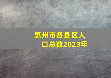 惠州市各县区人口总数2023年