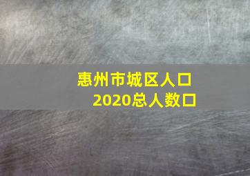 惠州市城区人口2020总人数口