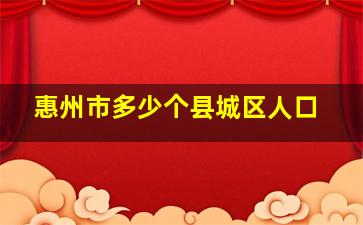 惠州市多少个县城区人口