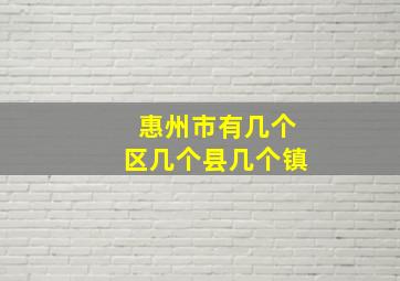 惠州市有几个区几个县几个镇