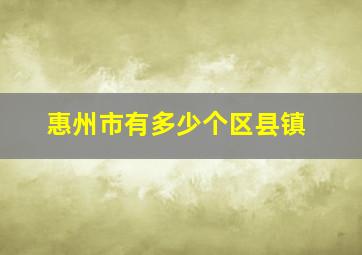 惠州市有多少个区县镇