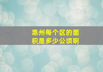 惠州每个区的面积是多少公顷啊