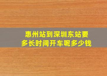 惠州站到深圳东站要多长时间开车呢多少钱