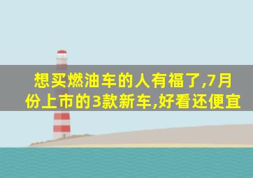 想买燃油车的人有福了,7月份上市的3款新车,好看还便宜