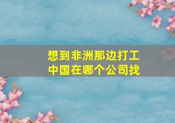 想到非洲那边打工中国在哪个公司找