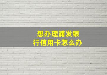 想办理浦发银行信用卡怎么办