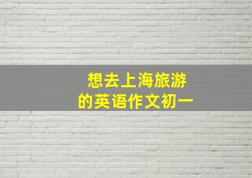 想去上海旅游的英语作文初一