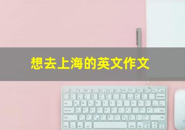 想去上海的英文作文