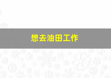 想去油田工作