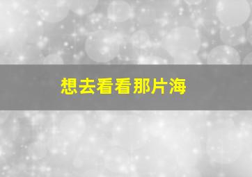 想去看看那片海