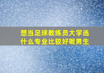 想当足球教练员大学选什么专业比较好呢男生