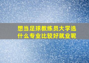 想当足球教练员大学选什么专业比较好就业呢