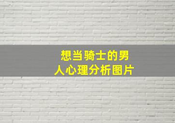 想当骑士的男人心理分析图片