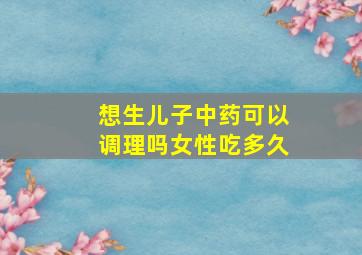 想生儿子中药可以调理吗女性吃多久