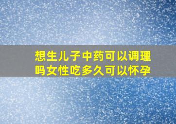 想生儿子中药可以调理吗女性吃多久可以怀孕