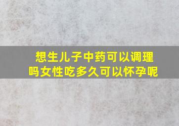 想生儿子中药可以调理吗女性吃多久可以怀孕呢